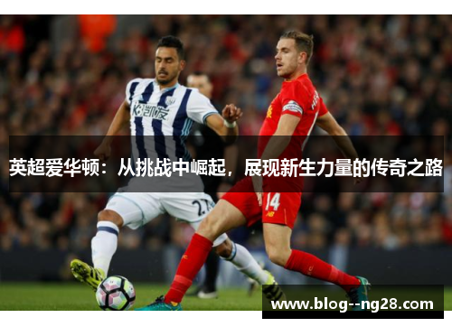 英超爱华顿:从挑战中崛起,展现新生力量的传奇之路 英超爱华顿:从挑战中崛起,展现新生力量的传奇之路