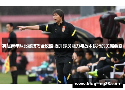 英超青年队比赛技巧全攻略 提升球员能力与战术执行的关键要素