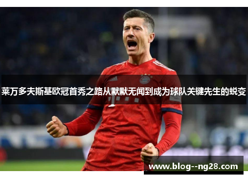 莱万多夫斯基欧冠首秀之路从默默无闻到成为球队关键先生的蜕变