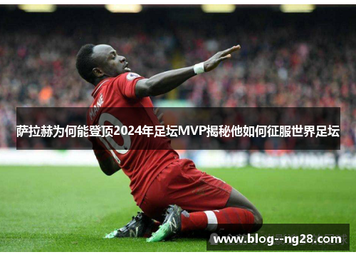 萨拉赫为何能登顶2024年足坛MVP揭秘他如何征服世界足坛