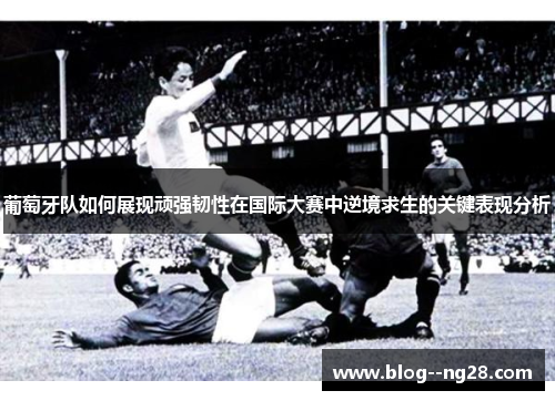 葡萄牙队如何展现顽强韧性在国际大赛中逆境求生的关键表现分析