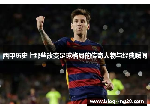 西甲历史上那些改变足球格局的传奇人物与经典瞬间