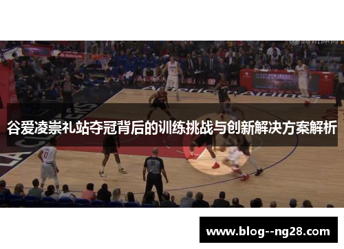 谷爱凌崇礼站夺冠背后的训练挑战与创新解决方案解析 谷爱凌崇礼站夺冠背后的训练挑战与创新解决方案解析