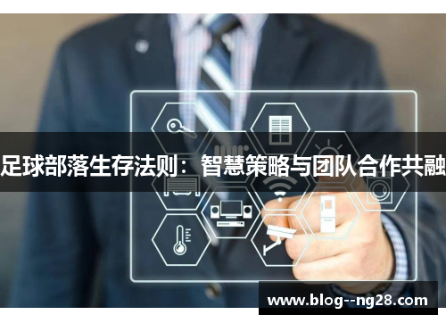 足球部落生存法则:智慧策略与团队合作共融 足球部落生存法则:智慧策略与团队合作共融