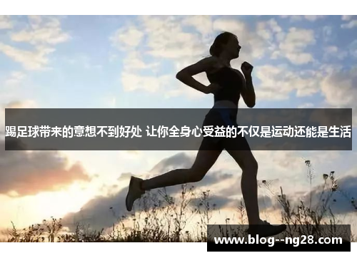 踢足球带来的意想不到好处 让你全身心受益的不仅是运动还能是生活