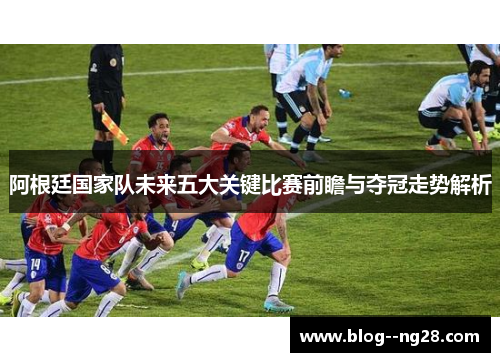 阿根廷国家队未来五大关键比赛前瞻与夺冠走势解析 阿根廷国家队未来五大关键比赛前瞻与夺冠走势解析