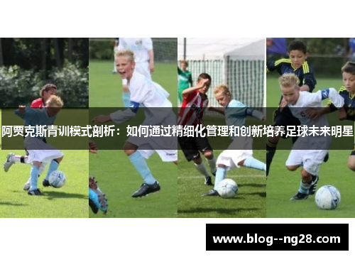 阿贾克斯青训模式剖析：如何通过精细化管理和创新培养足球未来明星