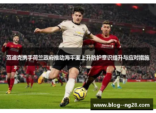 范迪克携手荷兰政府推动海平面上升防护意识提升与应对措施