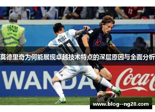 莫德里奇为何能展现卓越技术特点的深层原因与全面分析