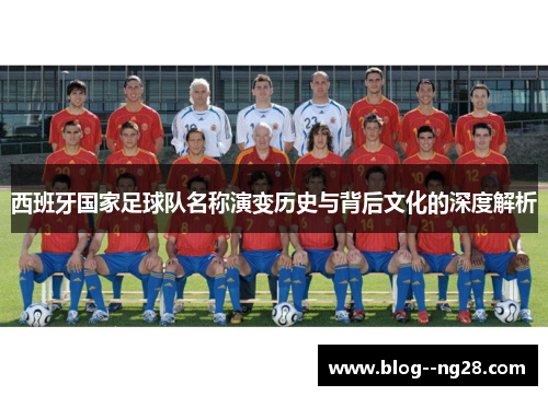 西班牙国家足球队名称演变历史与背后文化的深度解析