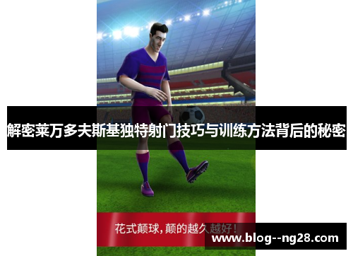 解密莱万多夫斯基独特射门技巧与训练方法背后的秘密
