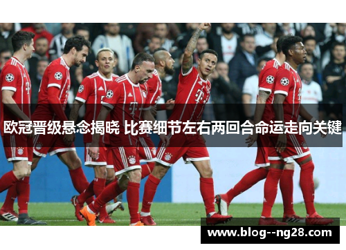 欧冠晋级悬念揭晓 比赛细节左右两回合命运走向关键
