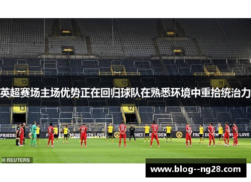 英超赛场主场优势正在回归球队在熟悉环境中重拾统治力 英超赛场主场优势正在回归球队在熟悉环境中重拾统治力