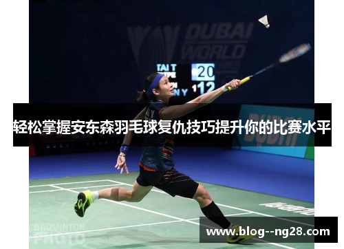 轻松掌握安东森羽毛球复仇技巧提升你的比赛水平 轻松掌握安东森羽毛球复仇技巧提升你的比赛水平