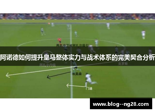 阿诺德如何提升皇马整体实力与战术体系的完美契合分析