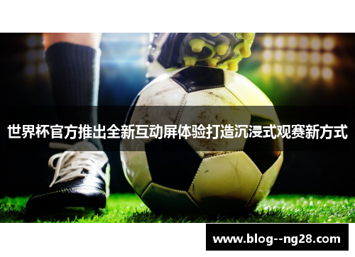 世界杯官方推出全新互动屏体验打造沉浸式观赛新方式 世界杯官方推出全新互动屏体验打造沉浸式观赛新方式