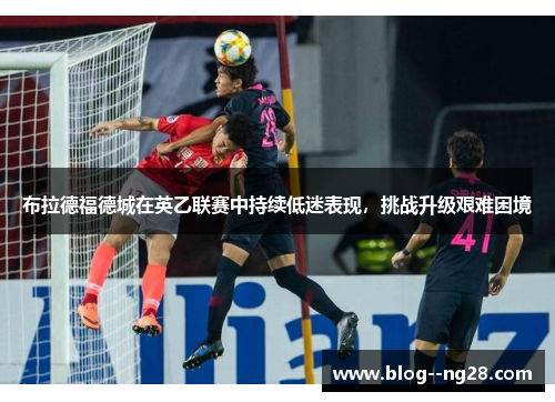 布拉德福德城在英乙联赛中持续低迷表现,挑战升级艰难困境 布拉德福德城在英乙联赛中持续低迷表现,挑战升级艰难困境