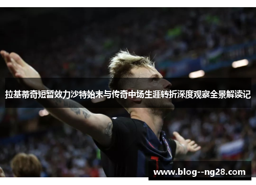 拉基蒂奇短暂效力沙特始末与传奇中场生涯转折深度观察全景解读记