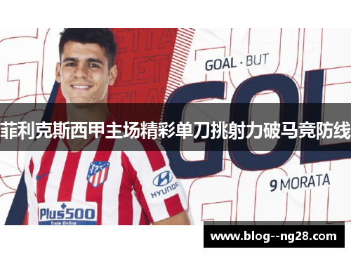 菲利克斯西甲主场精彩单刀挑射力破马竞防线 菲利克斯西甲主场精彩单刀挑射力破马竞防线