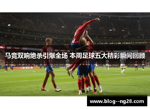 马竞双响绝杀引爆全场 本周足球五大精彩瞬间回顾