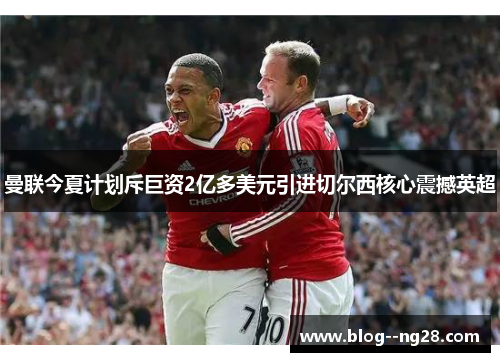 曼联今夏计划斥巨资2亿多美元引进切尔西核心震撼英超