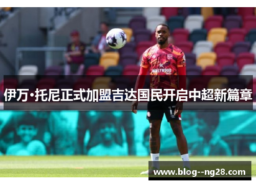 伊万·托尼正式加盟吉达国民开启中超新篇章