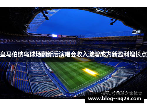 皇马伯纳乌球场翻新后演唱会收入激增成为新盈利增长点