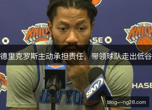 德里克罗斯主动承担责任,带领球队走出低谷 德里克罗斯主动承担责任,带领球队走出低谷
